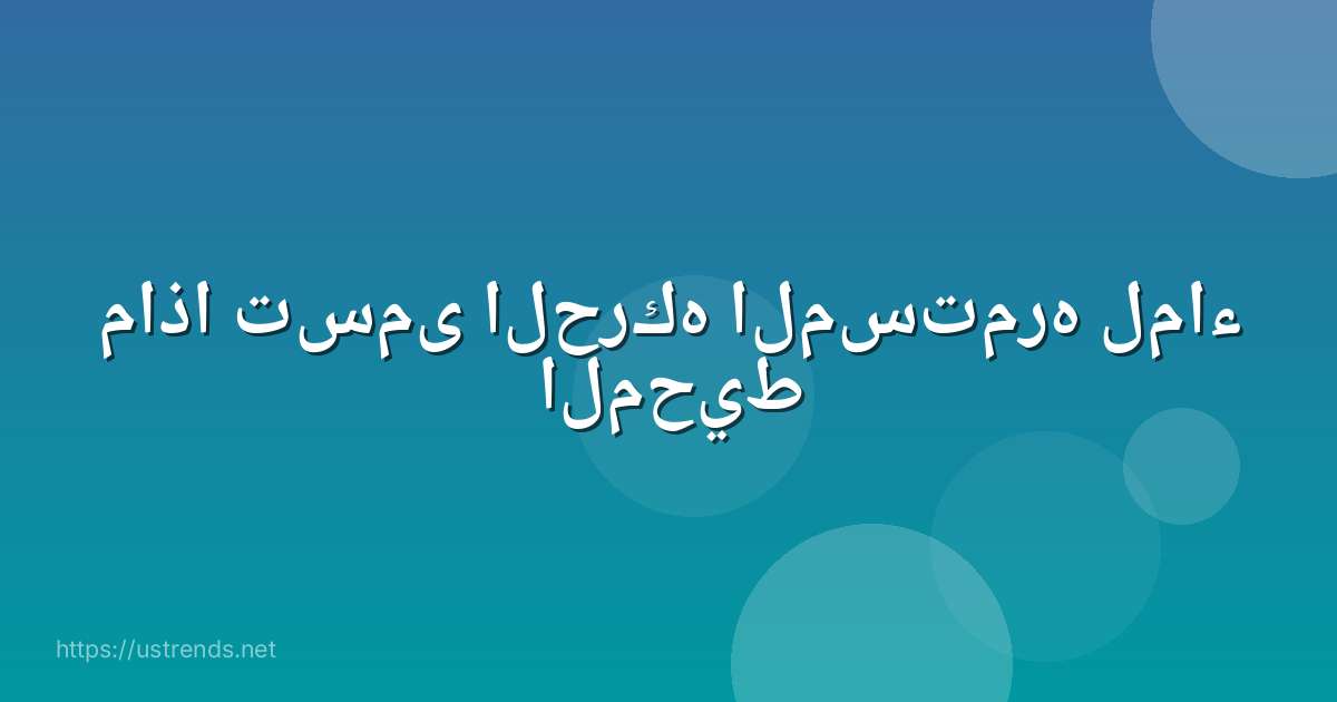 ماذا تسمى الحركه المستمره لماء المحيط