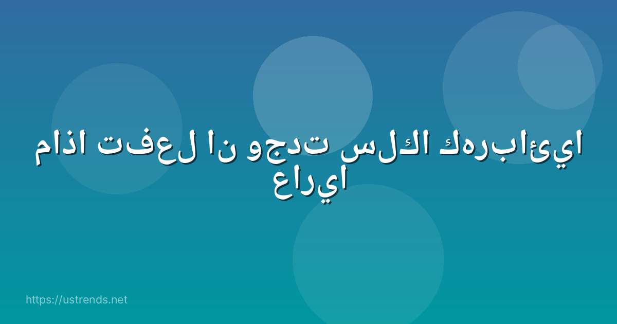 ماذا تفعل ان وجدت سلكا كهربائيا عاريا