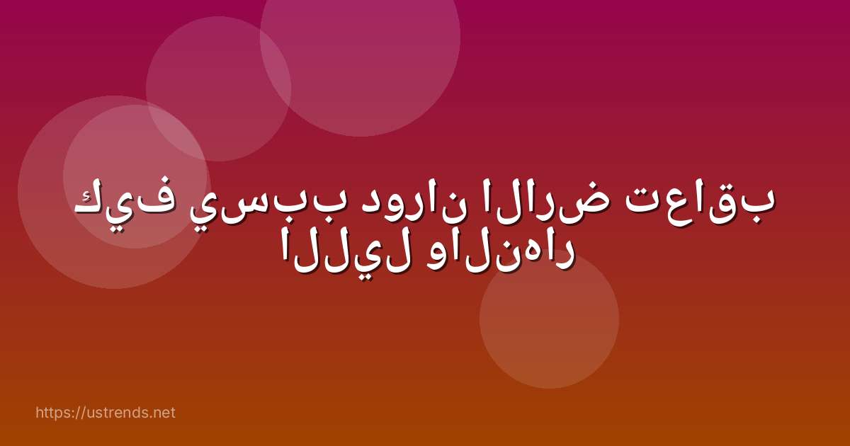 كيف يسبب دوران الارض تعاقب الليل والنهار