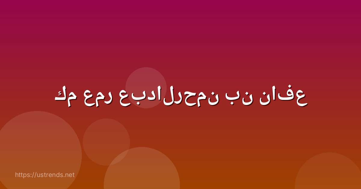 كم عمر عبدالرحمن بن نافع