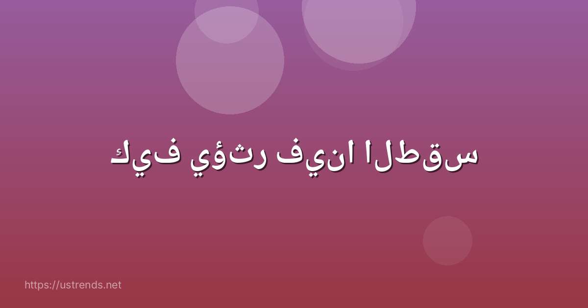 كيف يؤثر فينا الطقس