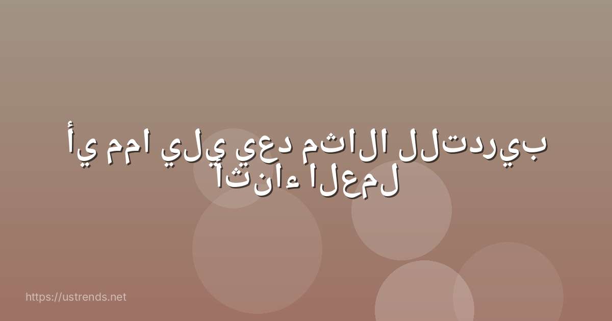 أي مما يلي يعد مثالا للتدريب أثناء العمل