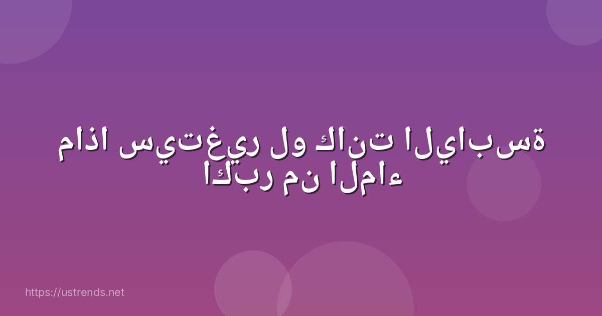 ماذا سيتغير لو كانت اليابسة اكبر من الماء