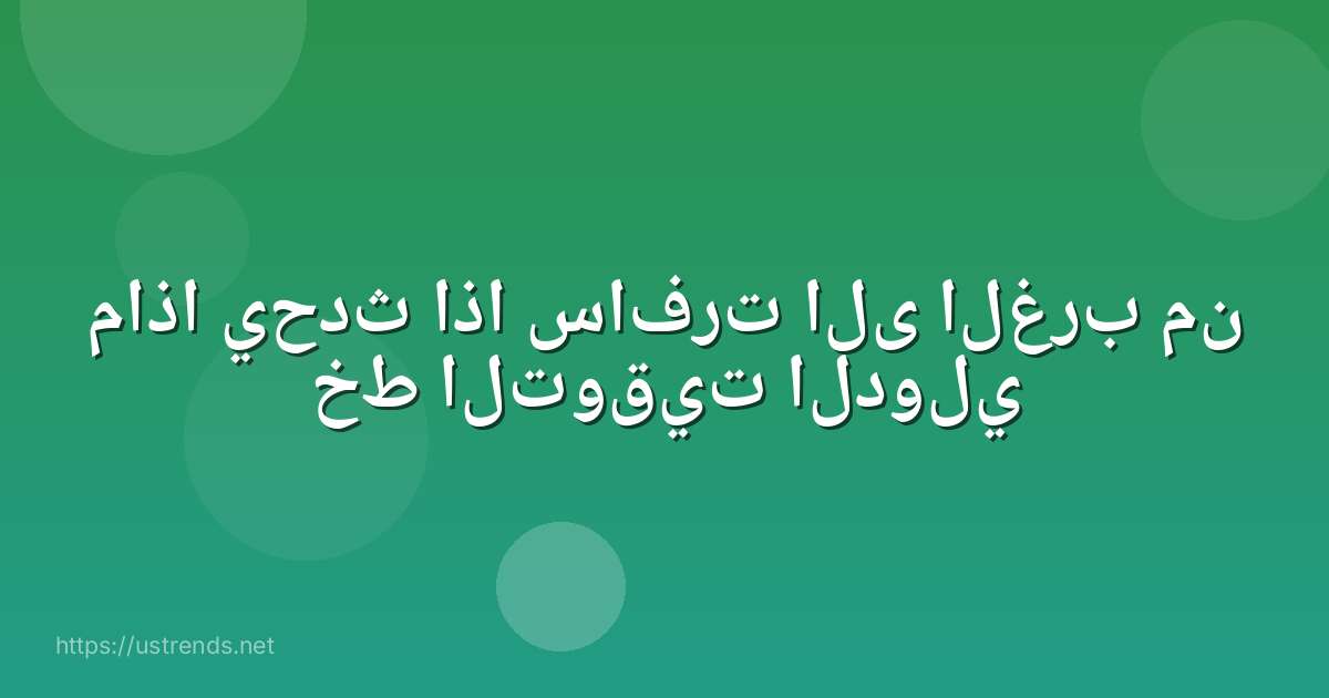 ماذا يحدث اذا سافرت الى الغرب من خط التوقيت الدولي