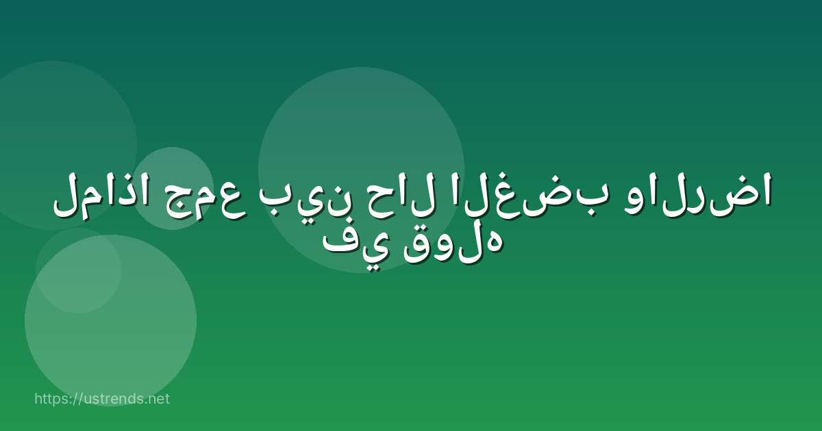 لماذا جمع بين حال الغضب والرضا في قوله