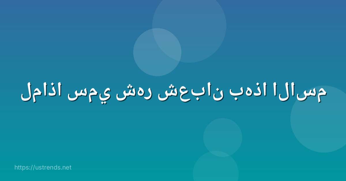لماذا سمي شهر شعبان بهذا الاسم