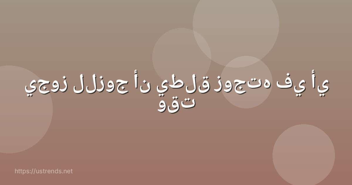 يجوز للزوج أن يطلق زوجته في أي وقت