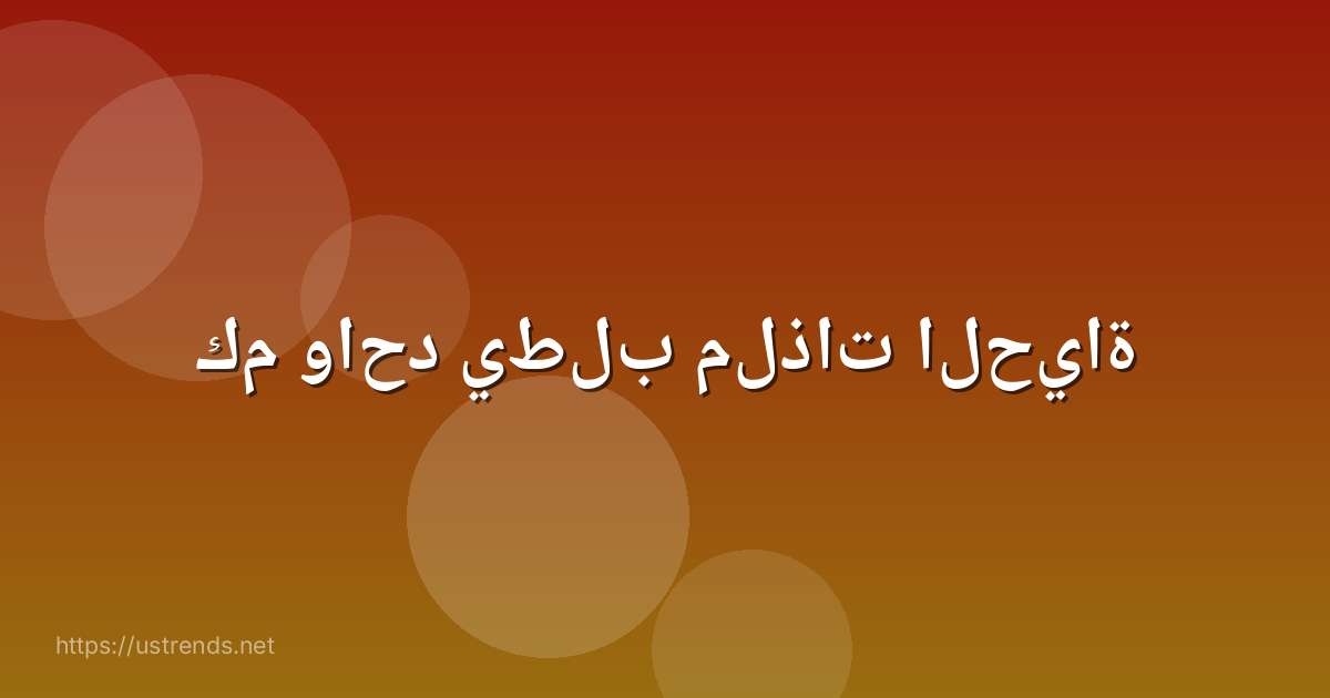 كم واحد يطلب ملذات الحياة