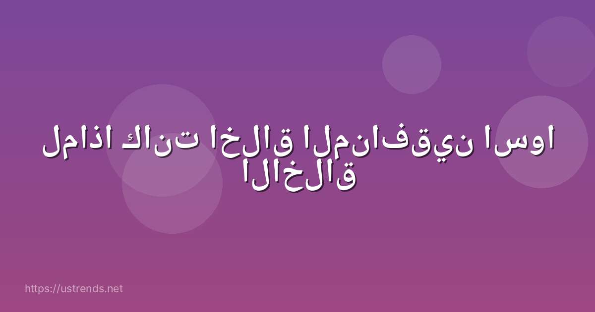 لماذا كانت اخلاق المنافقين اسوا الاخلاق