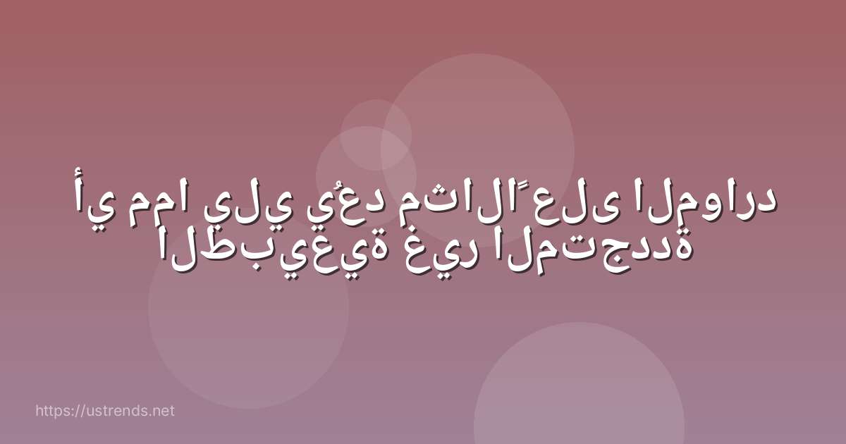 أي مما يلي يُعد مثالاً على الموارد الطبيعية غير المتجددة