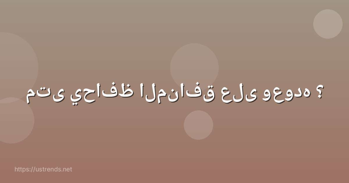 متى يحافظ المنافق على وعوده ؟