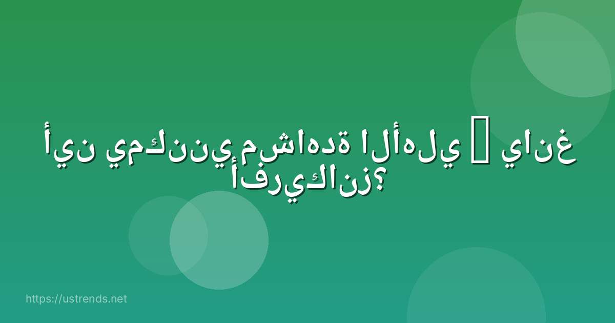 أين يمكنني مشاهدة الأهلي – يانغ أفريكانز؟