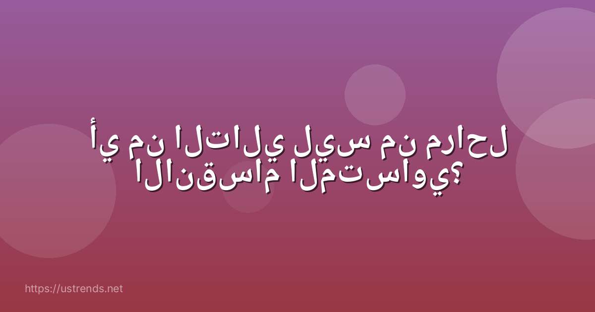 أي من التالي ليس من مراحل الانقسام المتساوي؟
