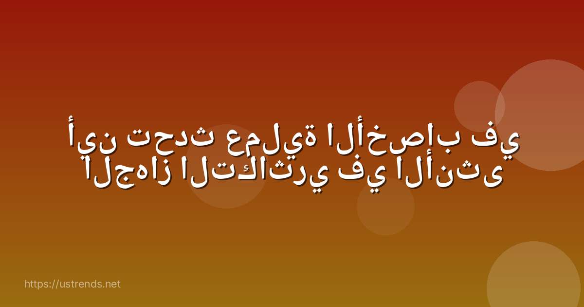أين تحدث عملية الأخصاب في الجهاز التكاثري في الأنثى
