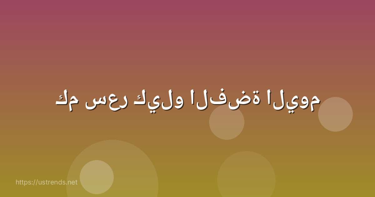 كم سعر كيلو الفضة اليوم