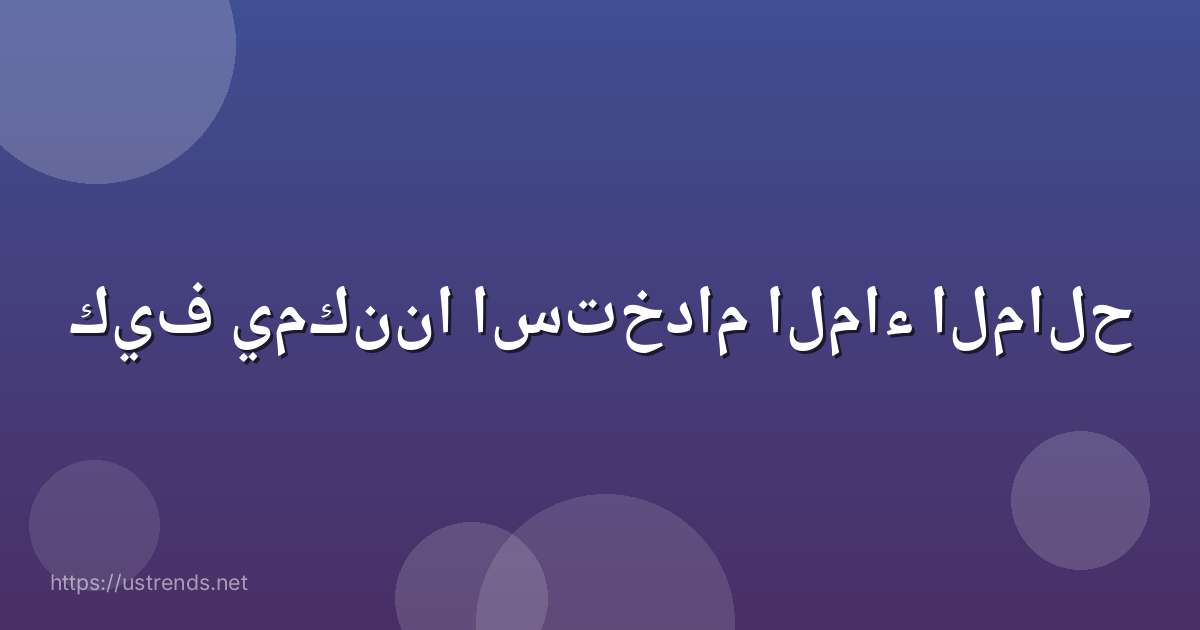 كيف يمكننا استخدام الماء المالح