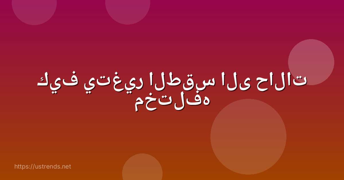 كيف يتغير الطقس الى حالات مختلفه