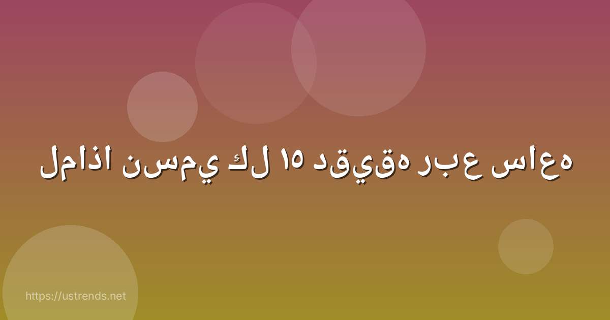 لماذا نسمي كل ١٥ دقيقه ربع ساعه
