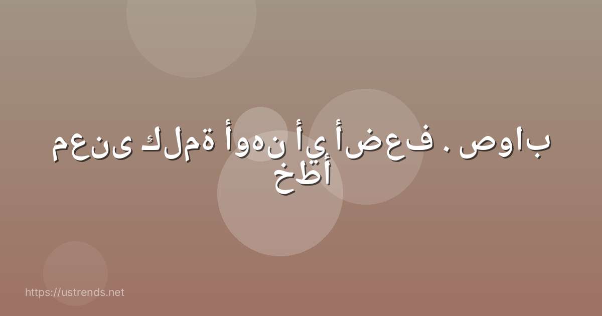 معنى كلمة أوهن أي أضعف . صواب خطأ