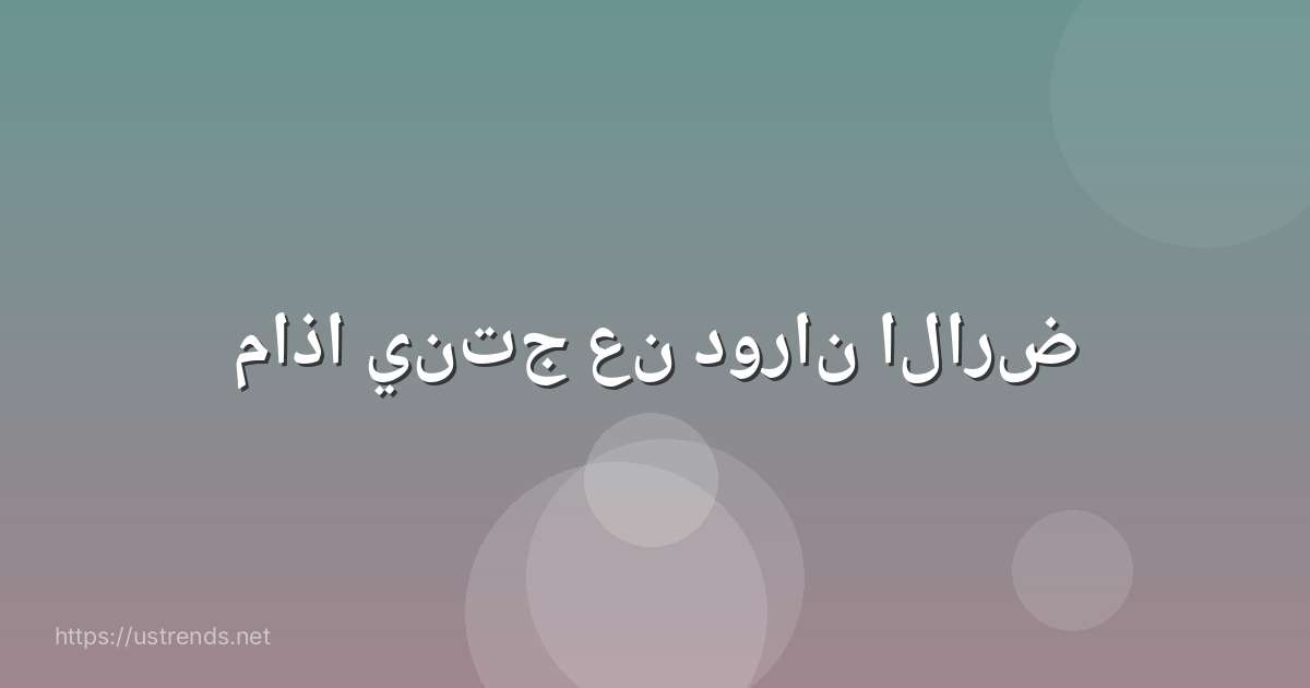 ماذا ينتج عن دوران الارض