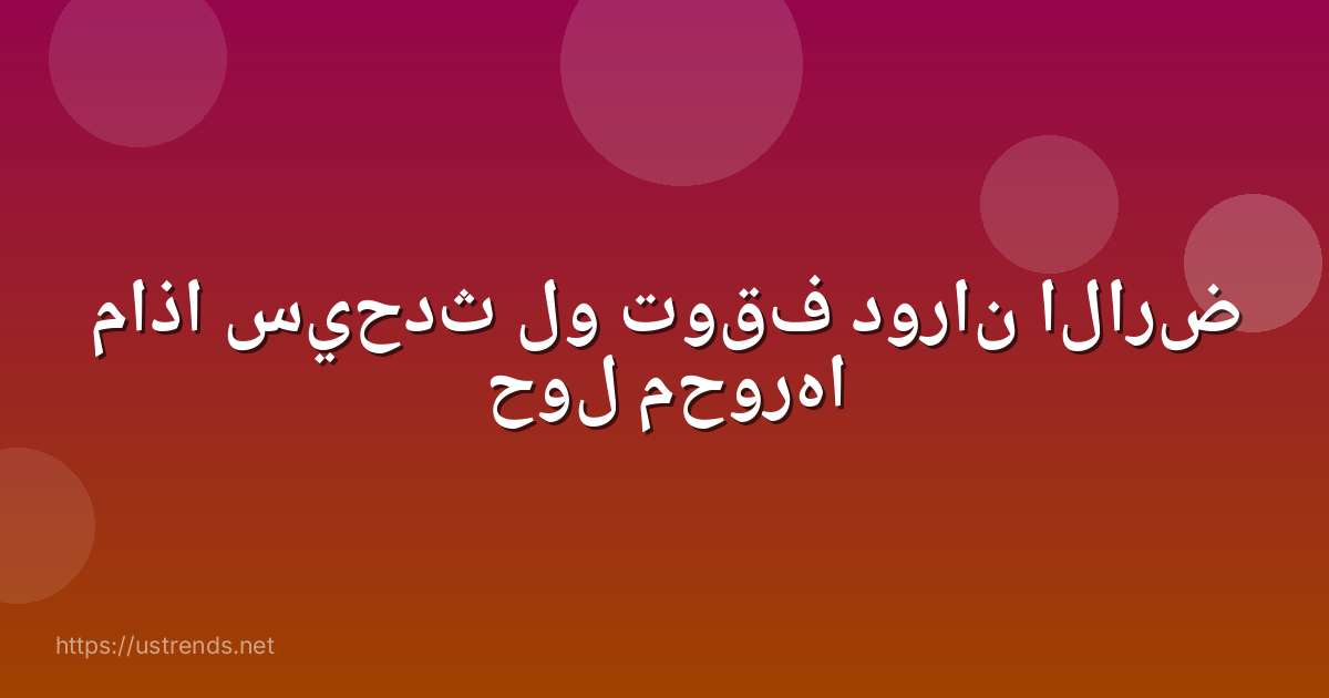 ماذا سيحدث لو توقف دوران الارض حول محورها