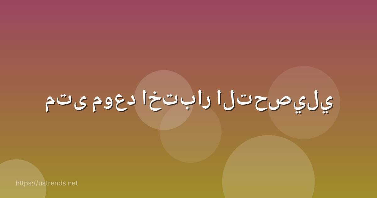 متى موعد اختبار التحصيلي