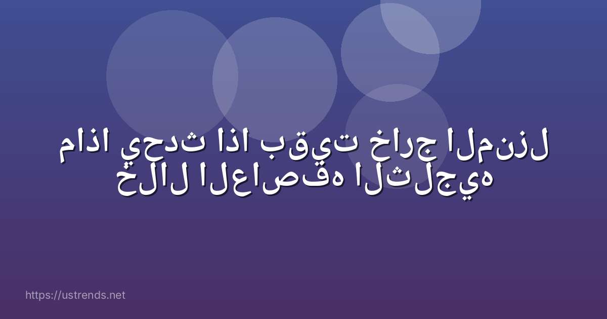 ماذا يحدث اذا بقيت خارج المنزل خلال العاصفه الثلجيه