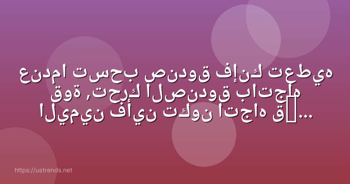 عندما تسحب صندوق فإنك تعطيه قوة ,تحرك الصندوق باتجاه اليمين فأين تكون اتجاه قوة الاحتكاك؟