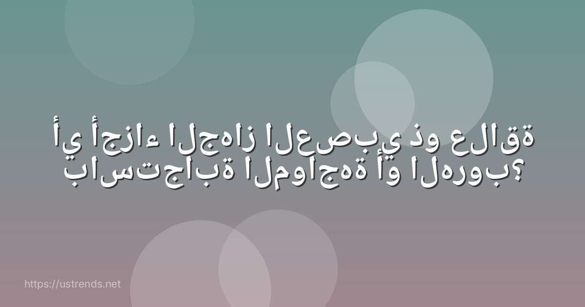 أي أجزاء الجهاز العصبي ذو علاقة باستجابة المواجهة أو الهروب؟