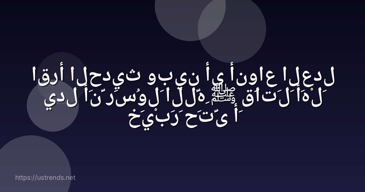 اقرأ الحديث وبين أي أنواع العدل يدل أَنَّ رَسُولَ اللَّهِ ﷺ قَاتَلَ أَهْلَ خَيْبَرَ حَتَّى أَ