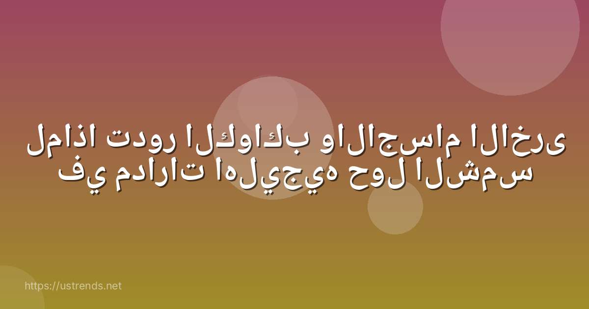 لماذا تدور الكواكب والاجسام الاخرى في مدارات اهليجيه حول الشمس