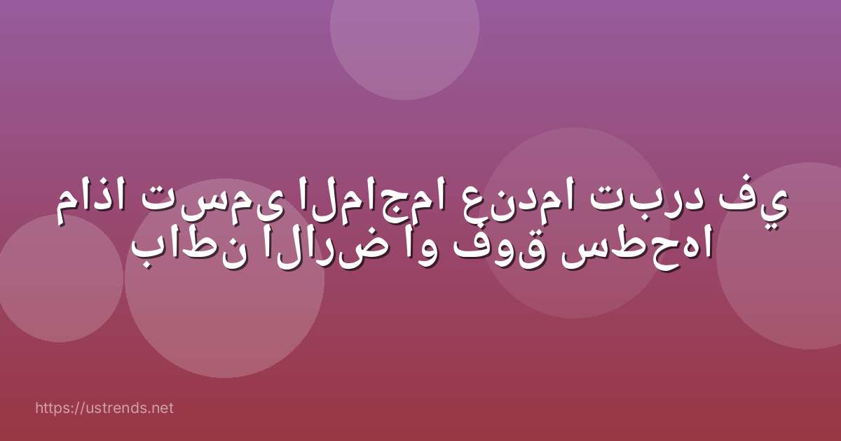ماذا تسمى الماجما عندما تبرد في باطن الارض او فوق سطحها