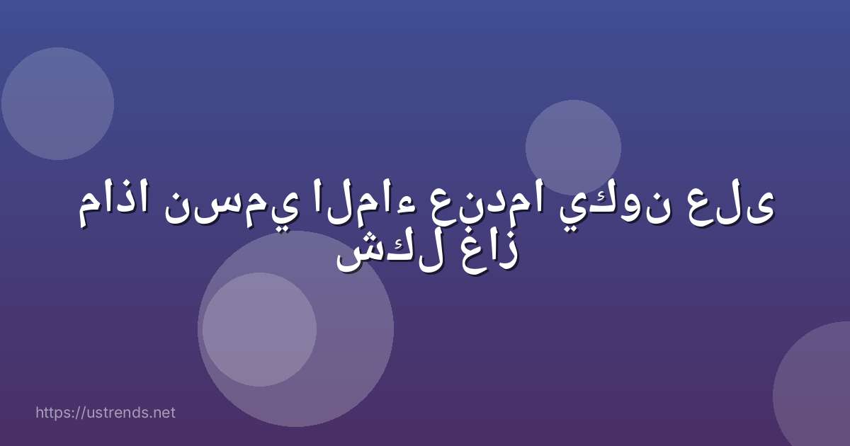 ماذا نسمي الماء عندما يكون على شكل غاز