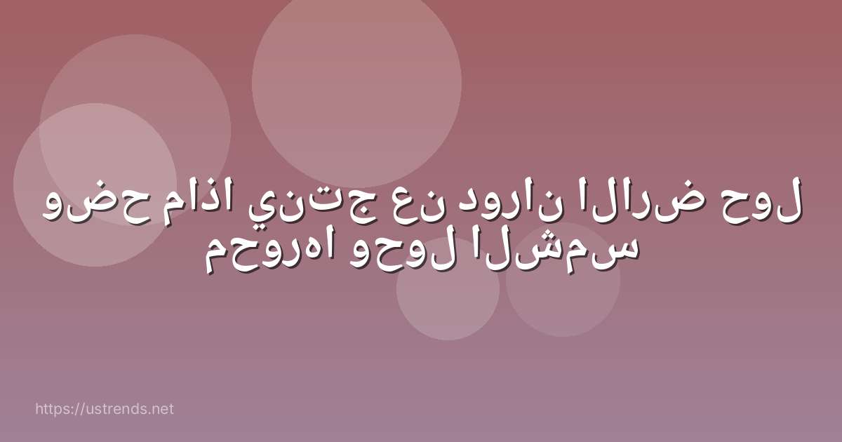 وضح ماذا ينتج عن دوران الارض حول محورها وحول الشمس