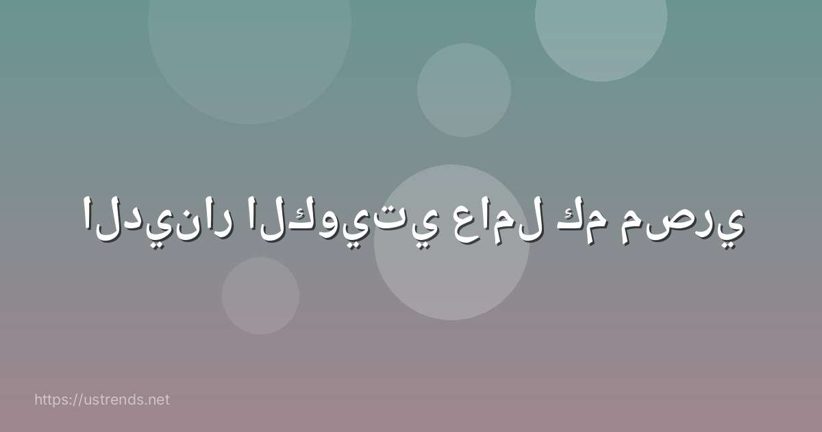 الدينار الكويتي عامل كم مصري
