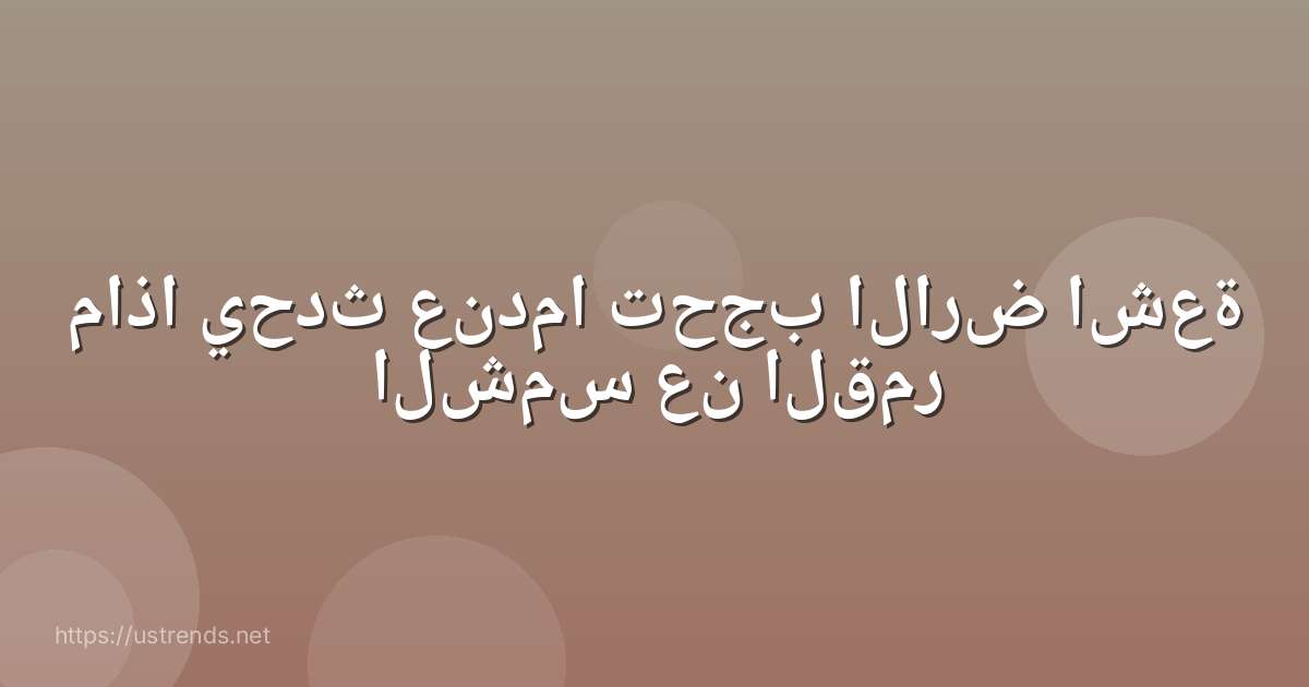 ماذا يحدث عندما تحجب الارض اشعة الشمس عن القمر