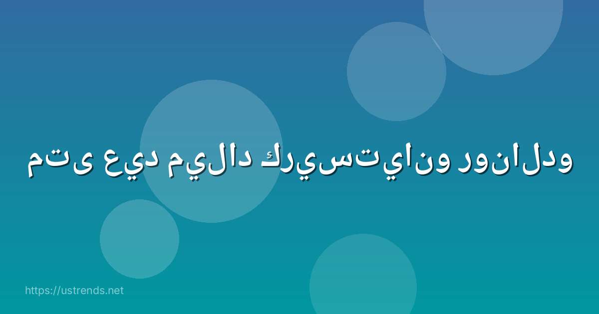 متى عيد ميلاد كريستيانو رونالدو