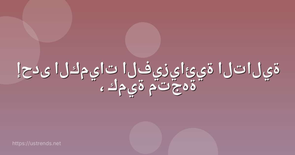 إحدى الكميات الفيزيائية التالية ، كمية متجهة