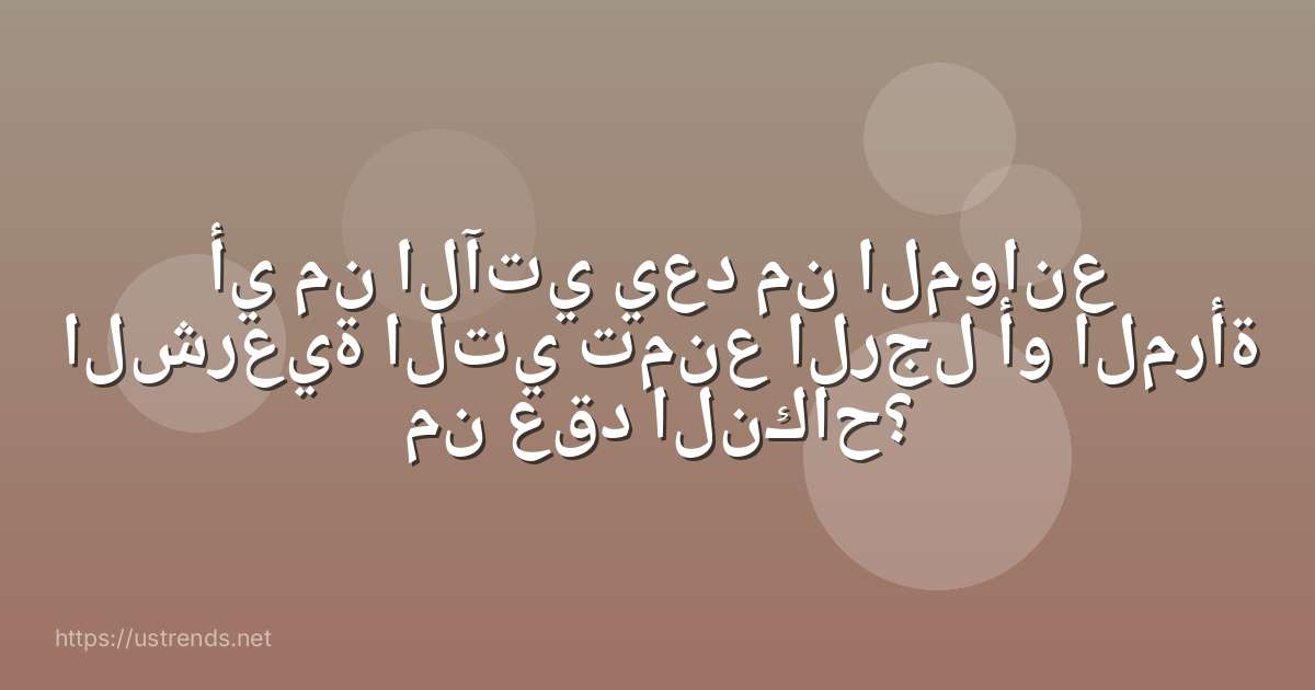 أي من الآتي يعد من الموانع الشرعية التي تمنع الرجل أو المرأة من عقد النكاح؟
