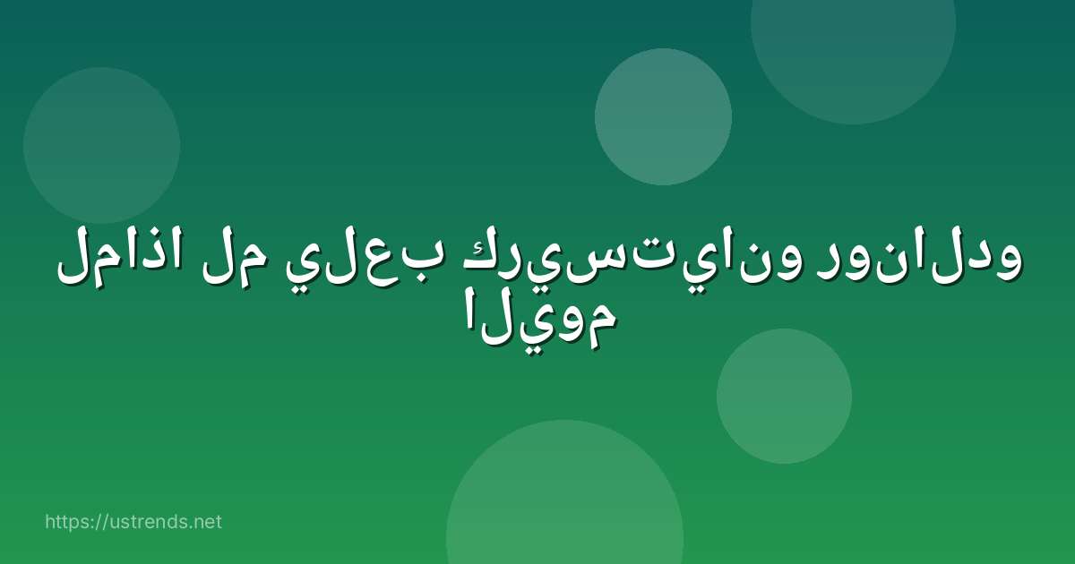 لماذا لم يلعب كريستيانو رونالدو اليوم