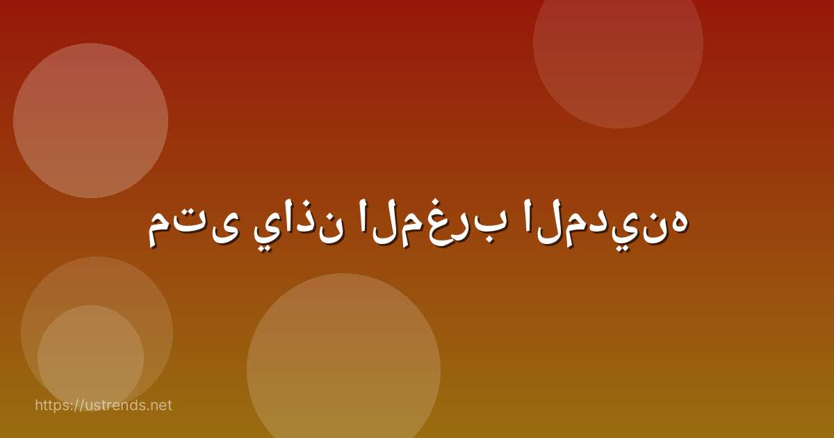متى ياذن المغرب المدينه