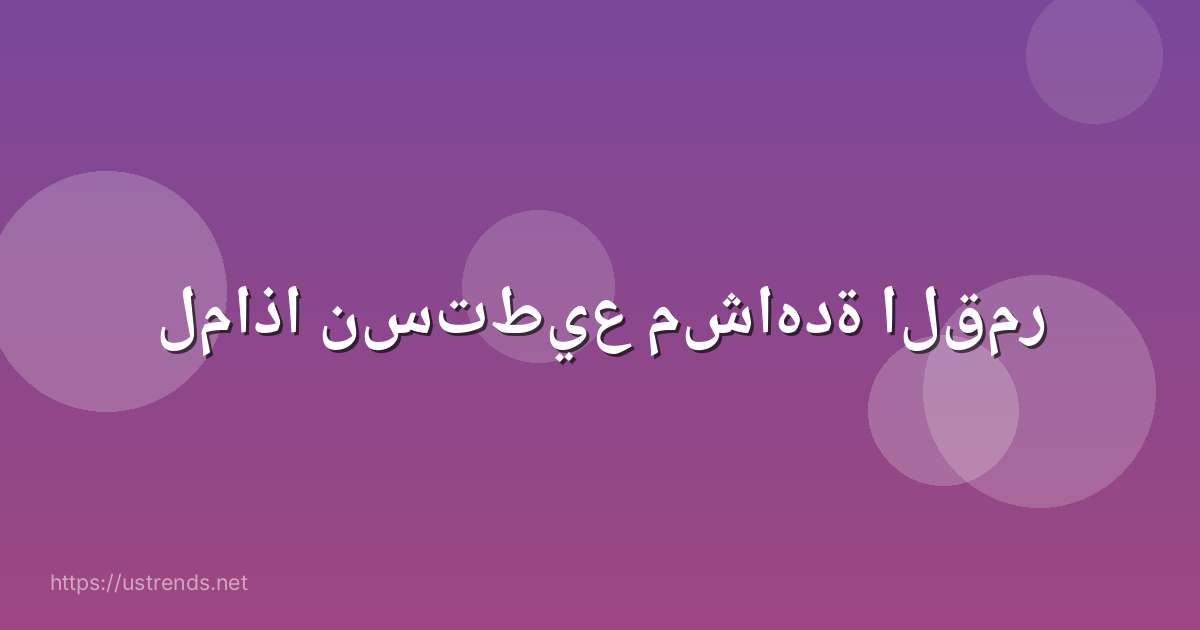 لماذا نستطيع مشاهدة القمر