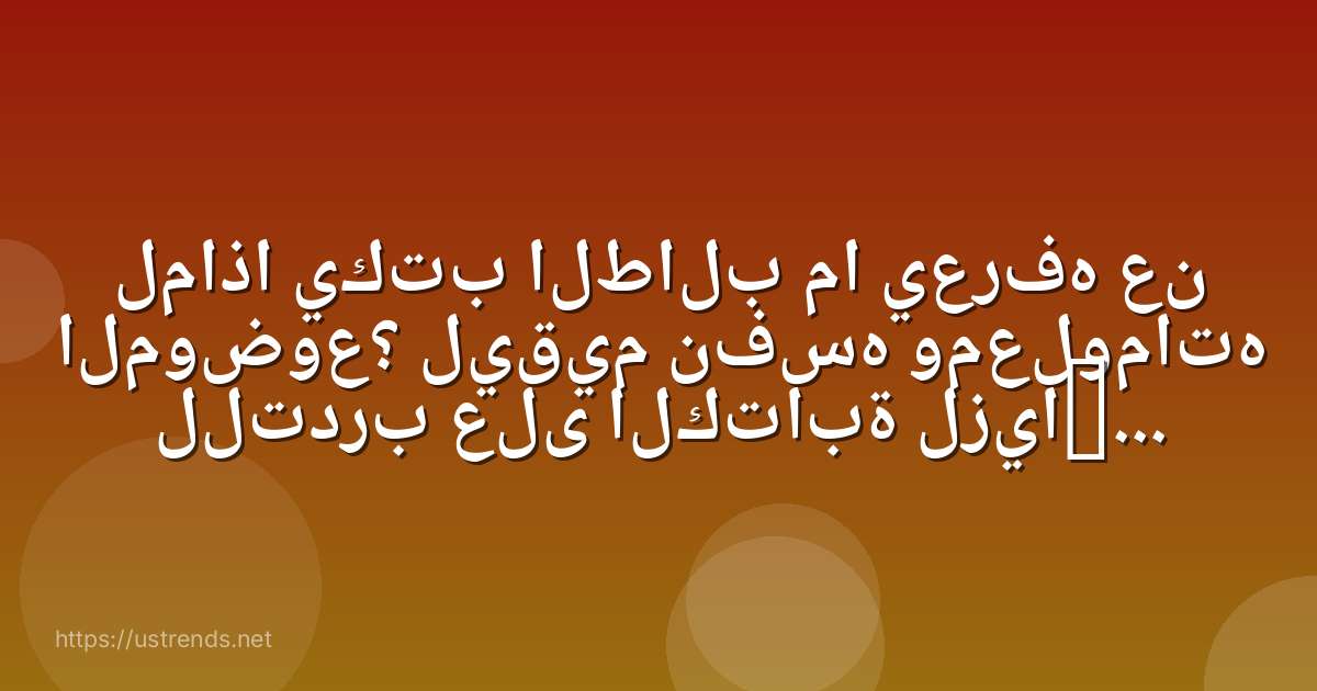لماذا يكتب الطالب ما يعرفه عن الموضوع؟ ليقيم نفسه ومعلوماته للتدرب على الكتابة لزيادة الاطلاع