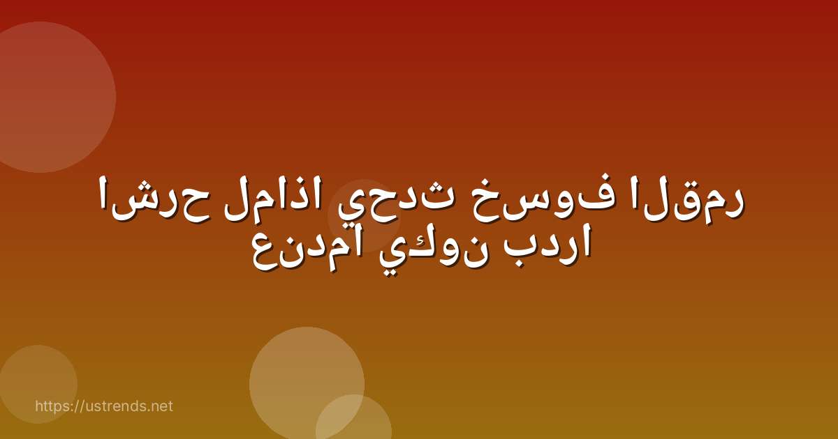 اشرح لماذا يحدث خسوف القمر عندما يكون بدرا