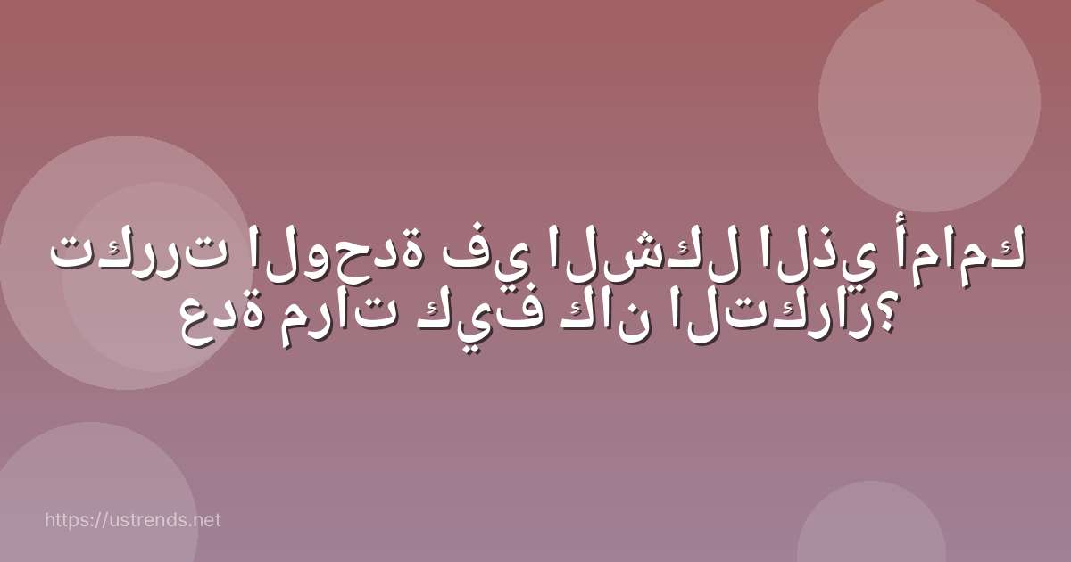 تكررت الوحدة في الشكل الذي أمامك عدة مرات كيف كان التكرار؟