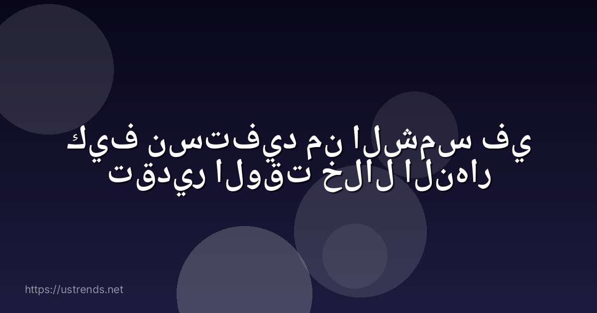 كيف نستفيد من الشمس في تقدير الوقت خلال النهار