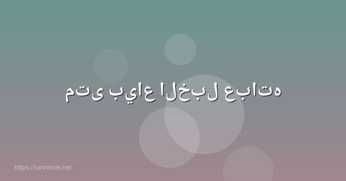 متى بياع الخبل عباته