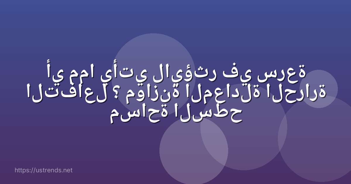 أي مما يأتي لايؤثر في سرعة التفاعل ؟ موازنة المعادلة الحرارة مساحة السطح