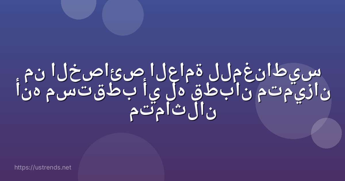 من الخصائص العامة للمغناطيس أنه مستقطب أي له قطبان متميزان متماثلان