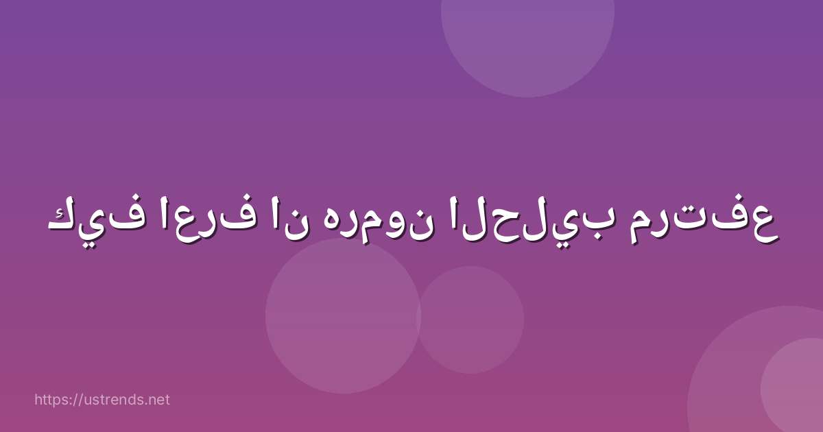 كيف اعرف ان هرمون الحليب مرتفع